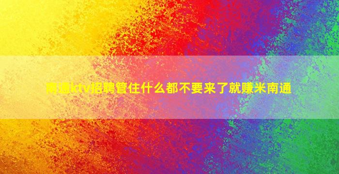 南通ktv招聘管住什么都不要来了就赚米南通
