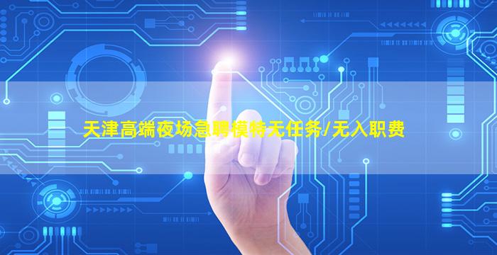 天津高端夜场急聘模特无任务/无入职费